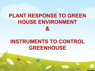 PLANT RESPONSE TO GREEN
HOUSE ENVIRONMENT
&
INSTRUMENTS TO CONTROL
GREENHOUSE
 
