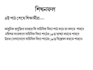 চিখনফ
এই পােশিলষ চিক্ষার্থীরা----
আধুচনক প্রযুচির িযিহার চকসাচিচিক চিদ্যা পাে কলর তা ি লত পারলি
নচর্থপত্র সংরক্ষলে সাচিচিক চিদ্যা পালের ¸iæত্ব িযাখযা করলত পারলি
উন্নত শযাগালযালগ সাচিচিক চিদ্যা পালের ¸iæত্ব চিলেষে করলত পারলি।
 