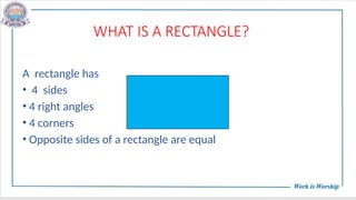 WHAT IS A RECTANGLE?
A rectangle has
• 4 sides
• 4 right angles
• 4 corners
• Opposite sides of a rectangle are equal
 