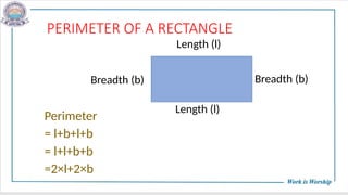 PERIMETER OF A RECTANGLE
Perimeter
= l+b+l+b
= l+l+b+b
=2×l+2×b
Length (l)
Length (l)
Breadth (b) Breadth (b)
 