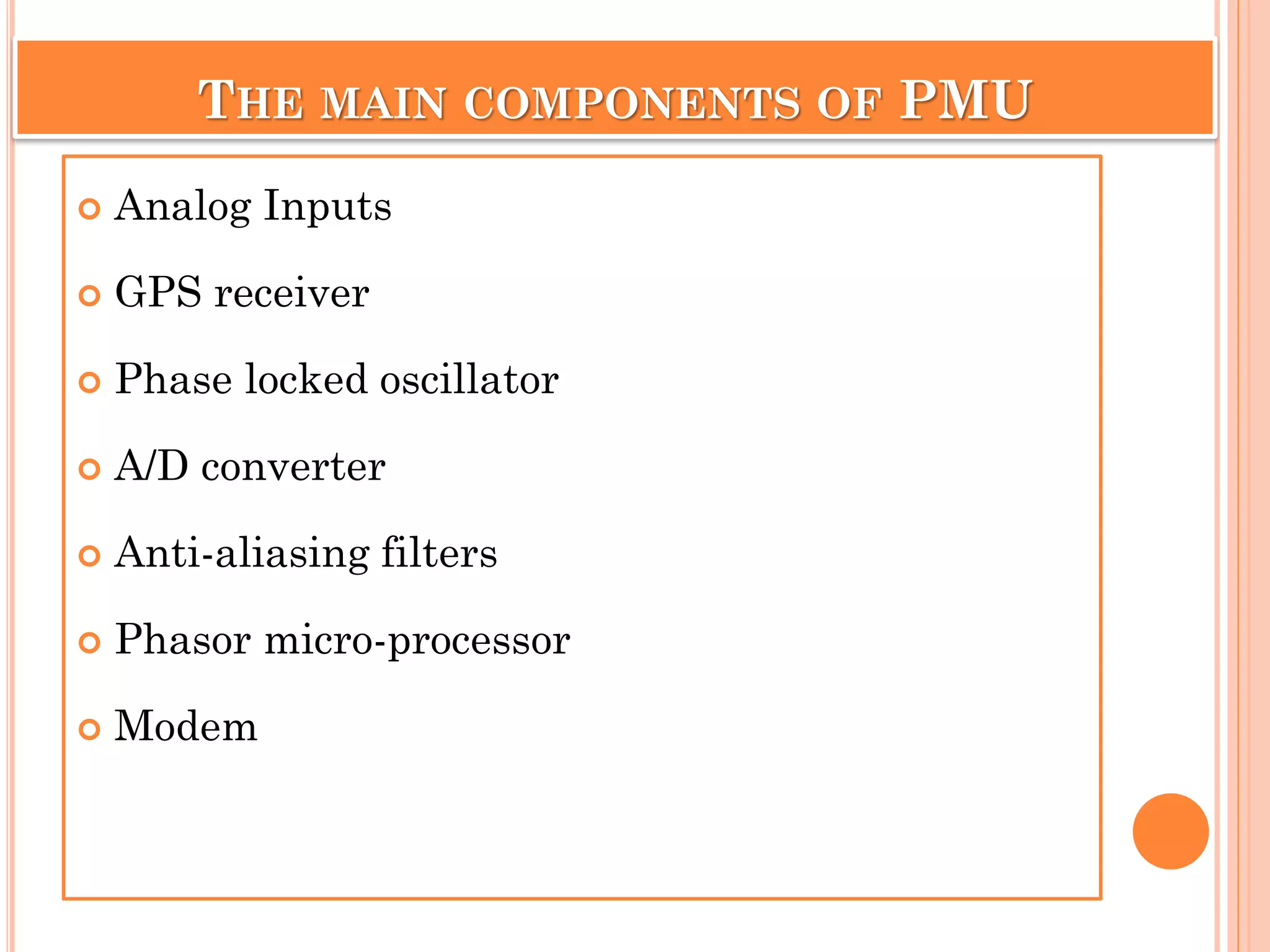 THE MAIN COMPONENTS OF PMU
 Analog Inputs
 GPS receiver
 Phase locked oscillator
 A/D converter
 Anti-aliasing filters
 Phasor micro-processor
 Modem
 