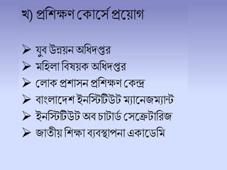 খ)প্রচেক্ষণশকালসেপ্রলয়াগ
 যুি উন্নয়নঅচধ্দ্প্তর
 মচহ াচিষয়ক অচধ্দ্প্তর
 শ াকপ্রোসন প্রচেক্ষণ শকন্দ্র
 িাাং ালদ্ে ইনচিটিউট মযালনজমযান্ট
 ইনচিটিউটঅি িাটার্ে শসলেটাচরজ
 জােীয়চেক্ষা িযিস্থাপনা একালর্চম
 