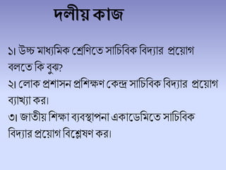 েলী কাজ
১।উচ্চমাধ্যচমক শেচণলেসাচিচিক চিদ্যার প্রলয়াগ
ি লেচক িুঝ?
২।শ াক প্রোসন প্রচেক্ষণ শকন্দ্র সাচিচিক চিদ্যার প্রলয়াগ
িযাখযাকর।
৩। জােীয় চেক্ষা িযিস্থাপনা একালর্চমলেসাচিচিক
চিদ্যার প্রলয়াগ চিলশ্লষণ কর।
 