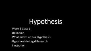 Hypothesis
Week 6 Class 1
Definition
What makes up our Hypothesis
Hypothesis in Legal Research
Illustration
 