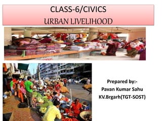 CLASS-6/CIVICS
URBAN LIVELIHOOD
Prepared by:-
Pavan Kumar Sahu
KV.Brgarh(TGT-SOST)
 