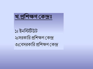 খ.প্রশিক্ষণ কেন্দ্রঃ
১।ইনচিটিউট
২।সরকাচর প্রচিক্ষণ শকে
৩।শিসরকাচর প্রচিক্ষণ শকে
 