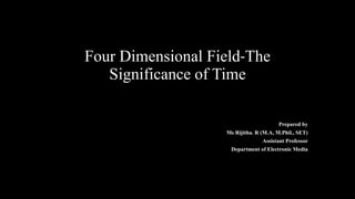 Four Dimensional Field-The
Significance of Time
Prepared by
Ms Rijitha. R (M.A, M.Phil., SET)
Assistant Professor
Department of Electronic Media
 