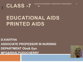 CLASS -7 -
EDUCATIONAL AIDS
PRINTED AIDS
D.KAVITHA
ASSOCIATE PROFESSOR IN NURSING
DEPARTMENT Obs& Gyn
MPG&RIHS,PUDUCHERRY
KAAVITHA DURAIRAJ, ASSOCIATE PROFESSOR 1
1
 
