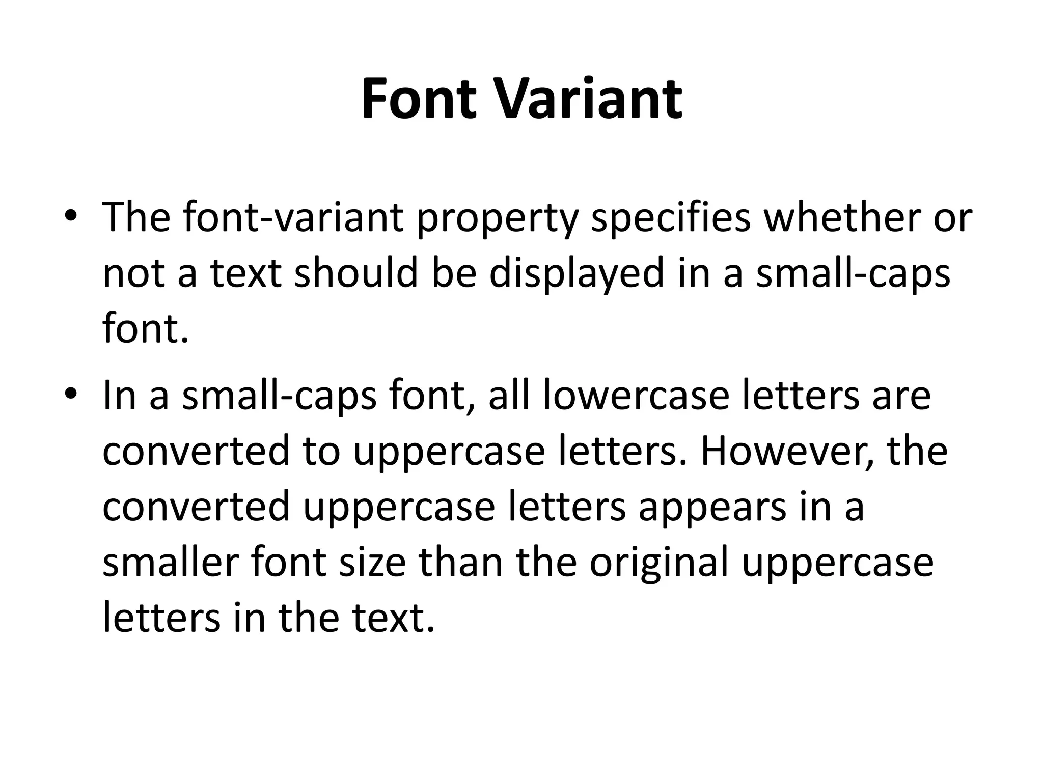 Font Variant
• The font-variant property specifies whether or
not a text should be displayed in a small-caps
font.
• In a small-caps font, all lowercase letters are
converted to uppercase letters. However, the
converted uppercase letters appears in a
smaller font size than the original uppercase
letters in the text.
 