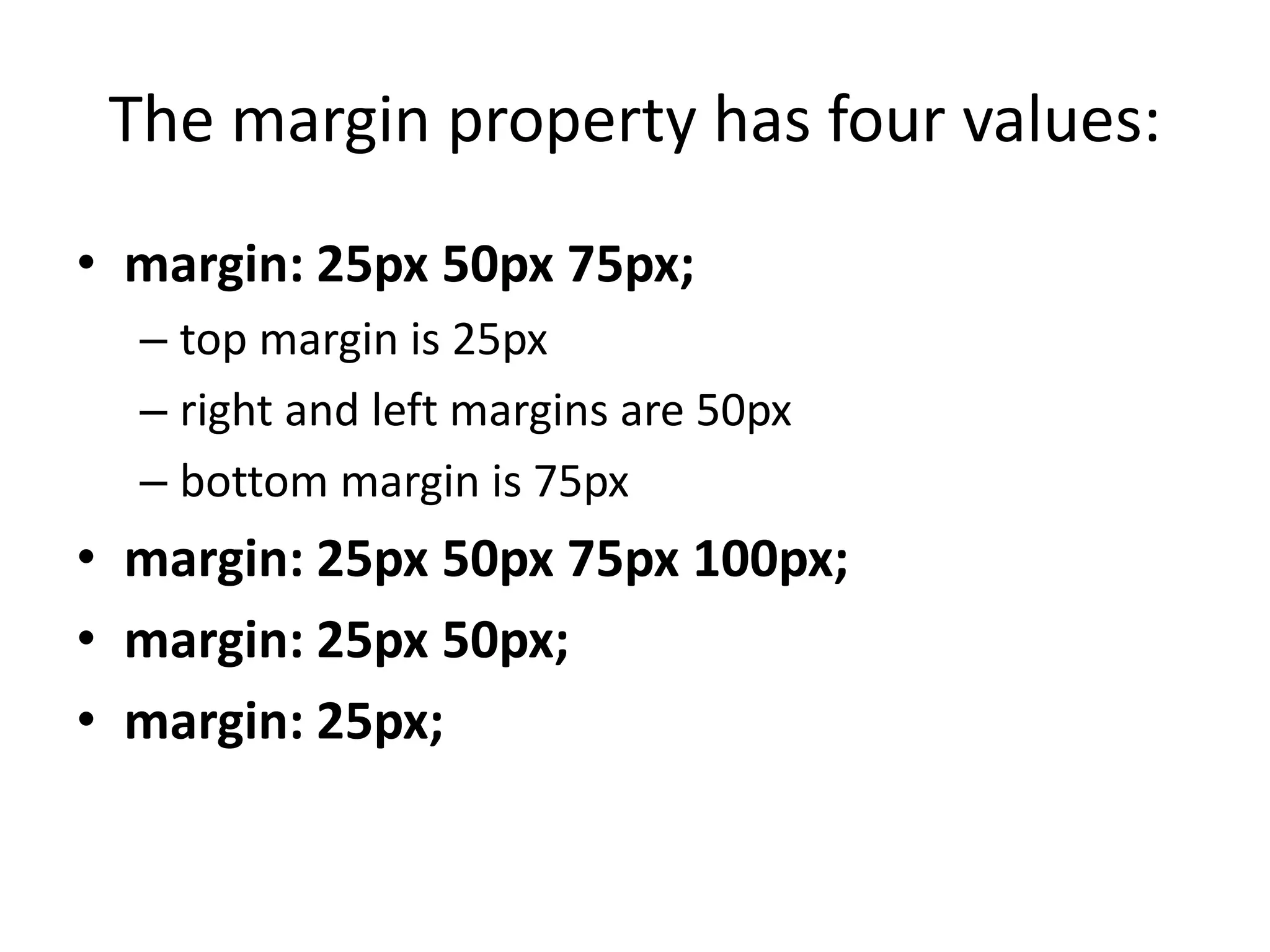 The margin property has four values:
• margin: 25px 50px 75px;
– top margin is 25px
– right and left margins are 50px
– bottom margin is 75px
• margin: 25px 50px 75px 100px;
• margin: 25px 50px;
• margin: 25px;
 