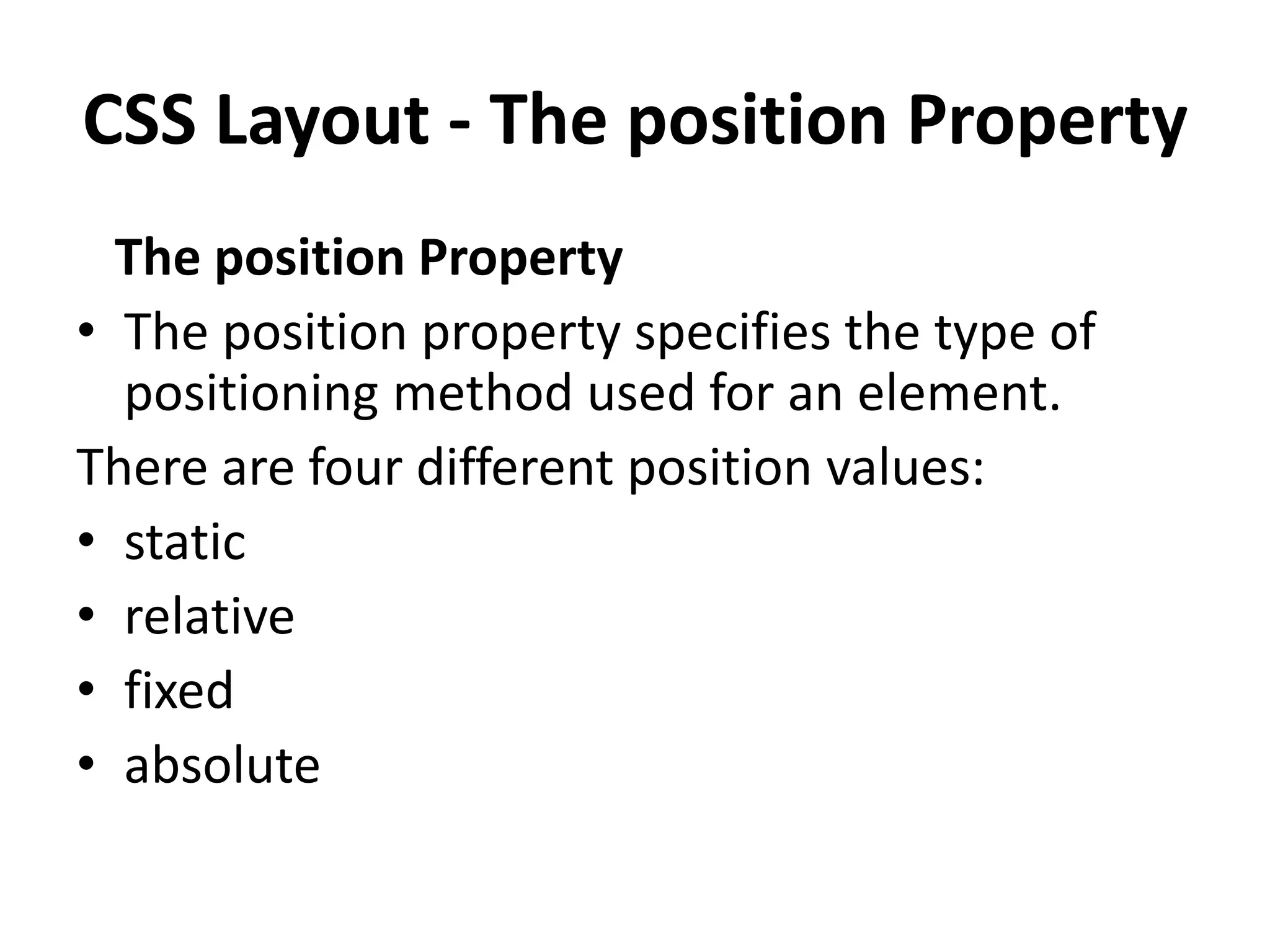 CSS Layout - The position Property
The position Property
• The position property specifies the type of
positioning method used for an element.
There are four different position values:
• static
• relative
• fixed
• absolute
 