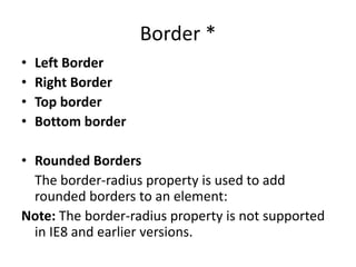Border *
• Left Border
• Right Border
• Top border
• Bottom border
• Rounded Borders
The border-radius property is used to add
rounded borders to an element:
Note: The border-radius property is not supported
in IE8 and earlier versions.
 