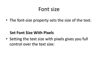 Font size
• The font-size property sets the size of the text.
Set Font Size With Pixels
• Setting the text size with pixels gives you full
control over the text size:
 