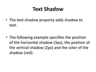Text Shadow
• The text-shadow property adds shadow to
text.
• The following example specifies the position
of the horizontal shadow (3px), the position of
the vertical shadow (2px) and the color of the
shadow (red):
 