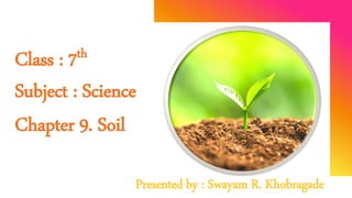Presentation title
Presenter name
Class : 7th
Subject : Science
Chapter 9. Soil
Presented by : Swayam R. Khobragade
 