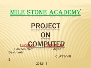 MILE STONE ACADEMY
PROJECT
ON
COMPUTERGuided by Submitted by
Parveen mam Aryan
Deshmukh
CLASS-VIII
B
2012-13
 