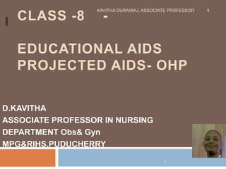 CLASS -8 -
EDUCATIONAL AIDS
PROJECTED AIDS- OHP
D.KAVITHA
ASSOCIATE PROFESSOR IN NURSING
DEPARTMENT Obs& Gyn
MPG&RIHS,PUDUCHERRY
KAVITHA DURAIRAJ, ASSOCIATE PROFESSOR 1
1
 