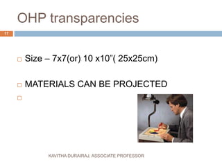 OHP transparencies
 Size – 7x7(or) 10 x10”( 25x25cm)
 MATERIALS CAN BE PROJECTED

17
KAVITHA DURAIRAJ, ASSOCIATE PROFESSOR
 