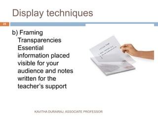 Display techniques
b) Framing
Transparencies
Essential
information placed
visible for your
audience and notes
written for the
teacher’s support
25
KAVITHA DURAIRAJ, ASSOCIATE PROFESSOR
 