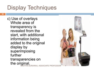 Display Techniques
c) Use of overlays
Whole area of
transparency is
revealed from the
start, with additional
information being
added to the original
display by
superimposing
further
transparencies on
the original.
26
KAVITHA DURAIRAJ, ASSOCIATE PROFESSOR
 