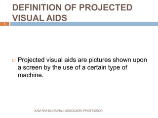 DEFINITION OF PROJECTED
VISUAL AIDS
 Projected visual aids are pictures shown upon
a screen by the use of a certain type of
machine.
4
KAVITHA DURAIRAJ, ASSOCIATE PROFESSOR
 