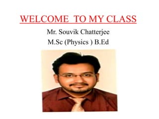 WELCOME TO MY CLASS
Mr. Souvik Chatterjee
M.Sc (Physics ) B.Ed
 