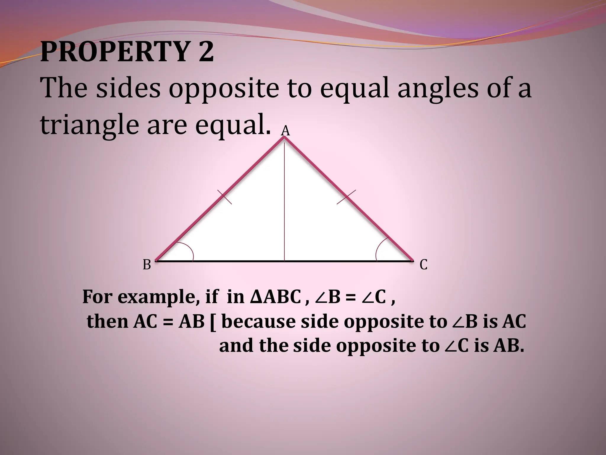 PROPERTY 2
The sides opposite to equal angles of a
triangle are equal.
C
B
A
For example, if in ∆ABC , ∠B = ∠C ,
then AC = AB [ because side opposite to ∠B is AC
and the side opposite to ∠C is AB.
 