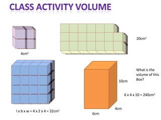 l x b x w = 4 x 2 x 4 = 32cm 3 What is the  volume of this Box? 6cm 4cm 10cm 4cm 3 20cm 3 6 x 4 x 10 = 240cm 3 