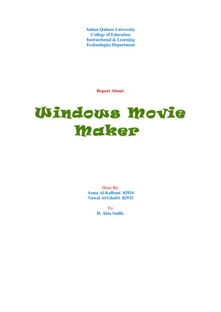 Sultan Qaboos University
College of Education
Instructional & Learning
Technologies Department
Report About:
Windows Movie
Maker
Done By:
Asma Al-Kalbani 82934
Nawal Al-Ghafri 82932
To:
D. Alaa Sadik.
 