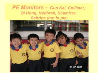 PE Monitors –  Guo Kai, Collister,  Qi Hong, Nadhrah, Shamirza,  Sabrina (not in pic) 