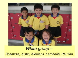 White group –  Shamirza, Justin, Klemens, Farhanah, Pei Yan   