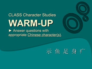 CLASS Character Studies WARM-UP ► Answer questions with appropriate  Chinese character(s) . 示 鱼 足 身 疒 