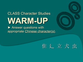 CLASS Character Studies WARM-UP ► Answer questions with appropriate  Chinese character(s) . 隹 廴 立 犬 虫 