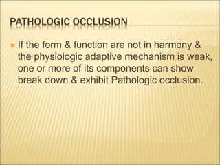 PATHOLOGIC OCCLUSION
 If the form & function are not in harmony &
the physiologic adaptive mechanism is weak,
one or more of its components can show
break down & exhibit Pathologic occlusion.
 