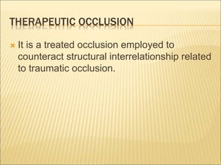 THERAPEUTIC OCCLUSION
 It is a treated occlusion employed to
counteract structural interrelationship related
to traumatic occlusion.
 
