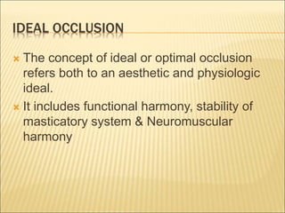 IDEAL OCCLUSION
 The concept of ideal or optimal occlusion
refers both to an aesthetic and physiologic
ideal.
 It includes functional harmony, stability of
masticatory system & Neuromuscular
harmony
 