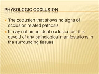 PHYSOLOGIC OCCLUSION
 The occlusion that shows no signs of
occlusion related pathosis.
 It may not be an ideal occlusion but it is
devoid of any pathological manifestations in
the surrounding tissues.
 