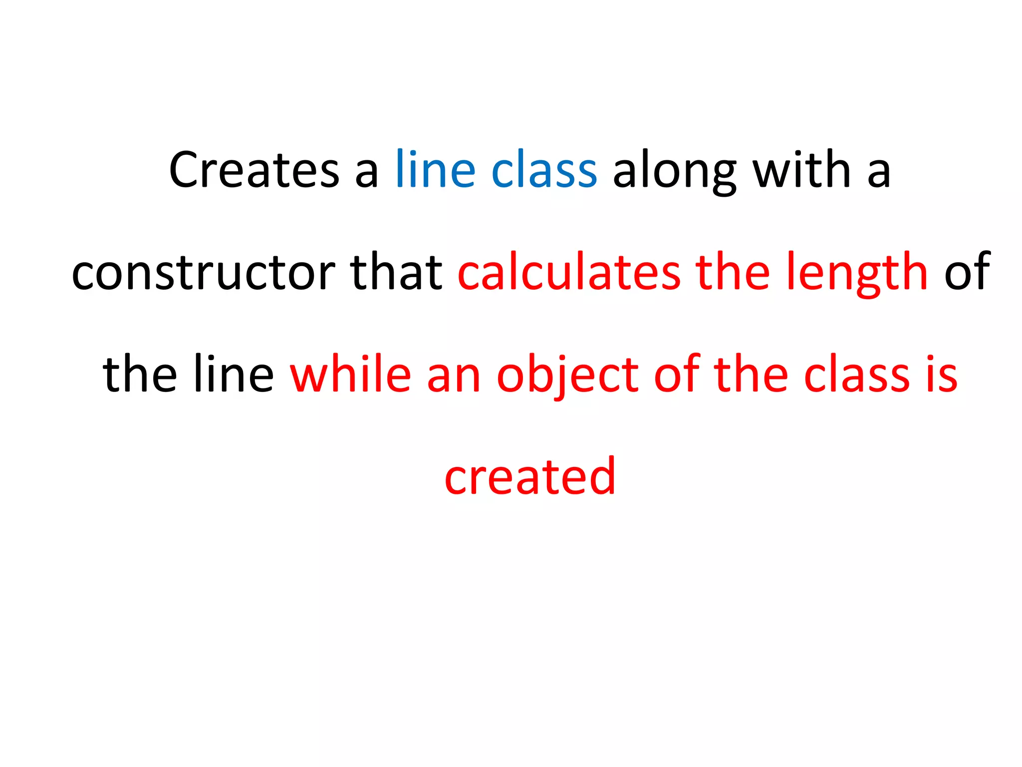 Creates a line class along with a
constructor that calculates the length of
the line while an object of the class is
created
 