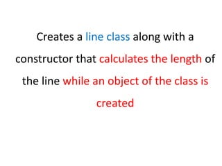 Creates a line class along with a
constructor that calculates the length of
the line while an object of the class is
created
 