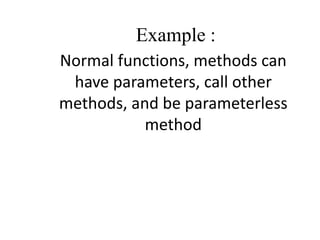 Example :
Normal functions, methods can
have parameters, call other
methods, and be parameterless
method
 