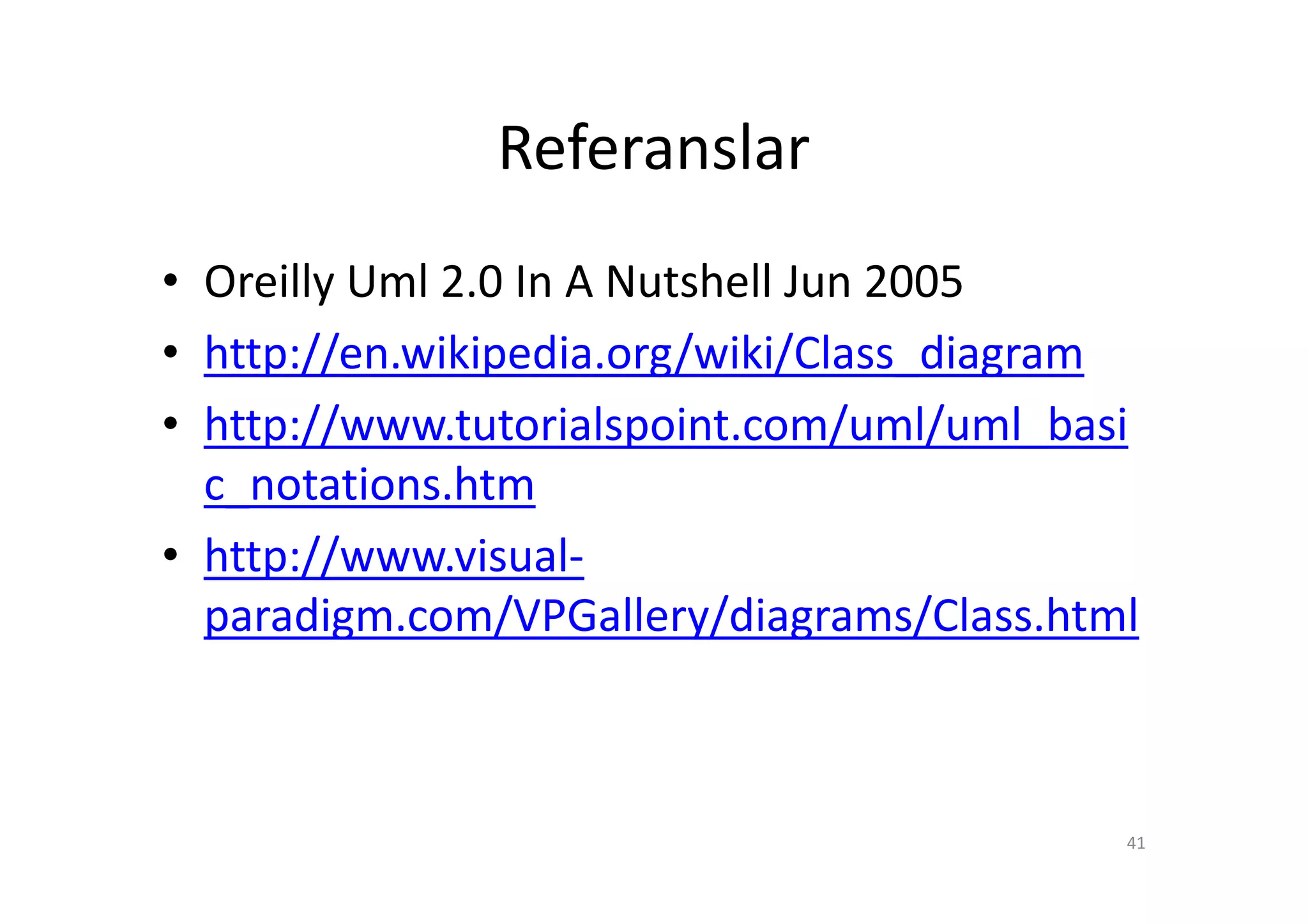 Referanslar
• Oreilly Uml 2.0 In A Nutshell Jun 2005
• http://en.wikipedia.org/wiki/Class_diagram
• http://www.tutorialspoint.com/uml/uml_basi
  c_notations.htm
• http://www.visual-
  paradigm.com/VPGallery/diagrams/Class.html



                                           41
 