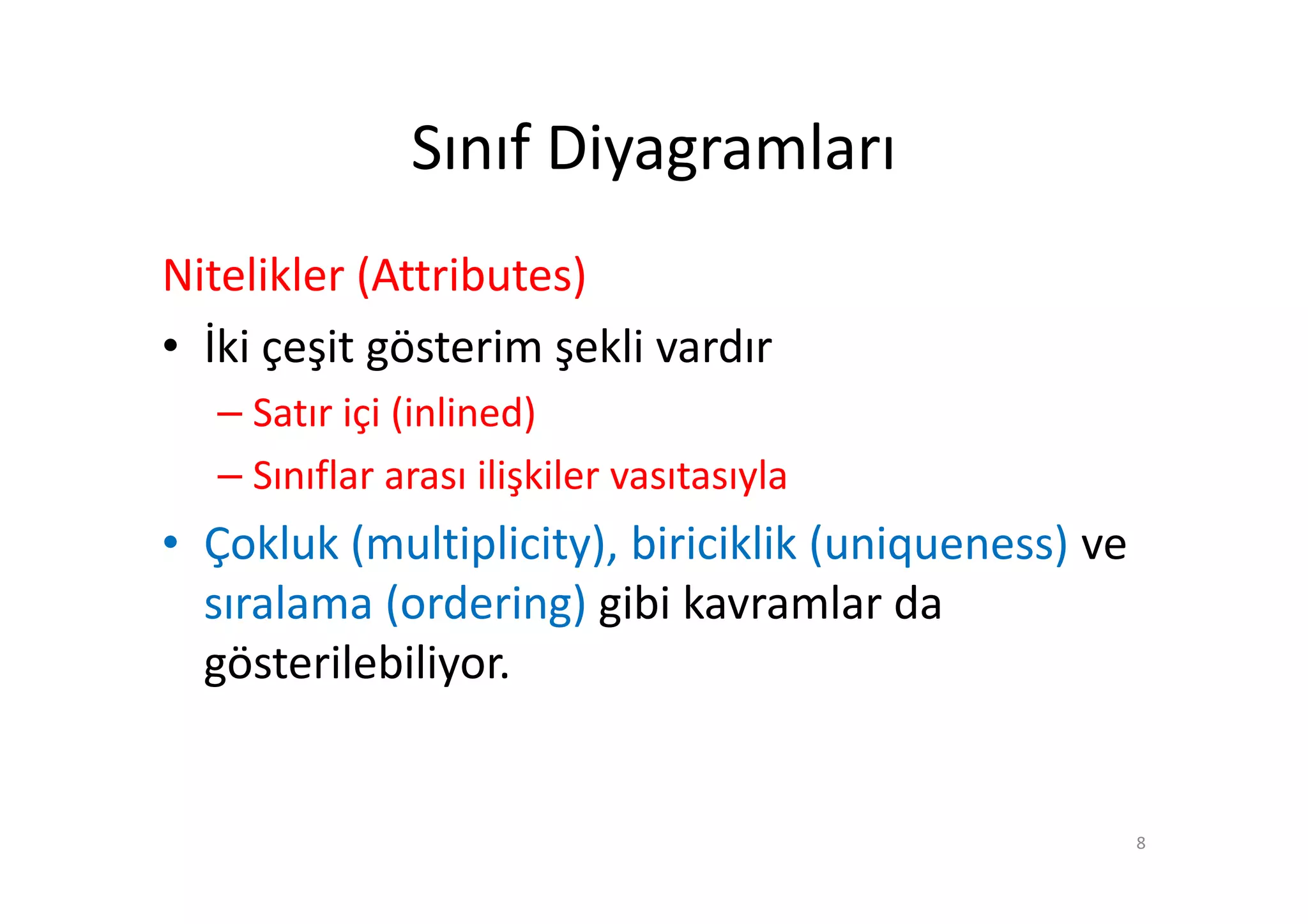 Sınıf Diyagramları
Nitelikler (Attributes)
• İki çeşit gösterim şekli vardır
   – Satır içi (inlined)
   – Sınıflar arası ilişkiler vasıtasıyla
• Çokluk (multiplicity), biriciklik (uniqueness) ve
  sıralama (ordering) gibi kavramlar da
  gösterilebiliyor.


                                                      8
 