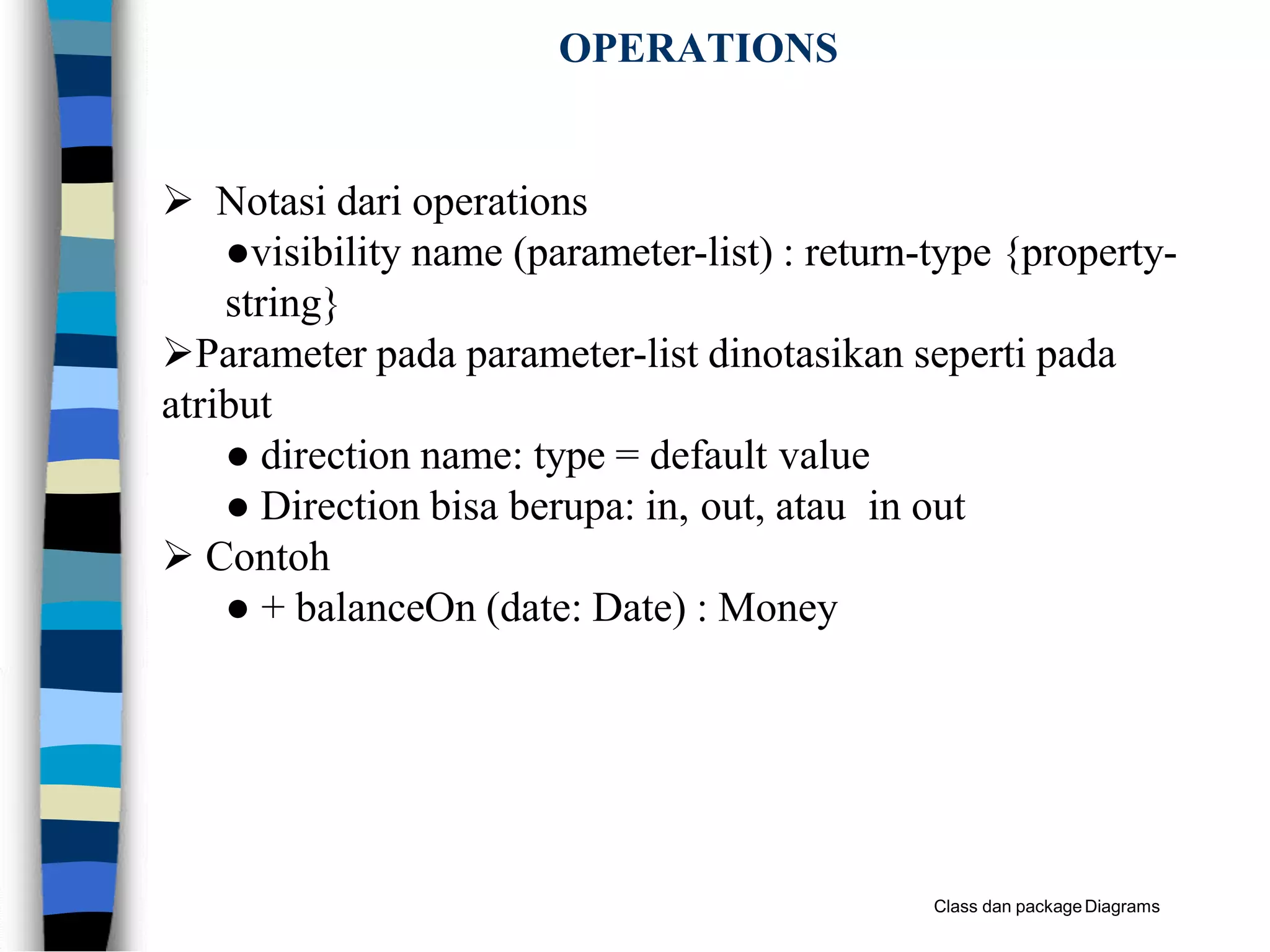 OPERATIONS
Class dan packageDiagrams
 Notasi dari operations
●visibility name (parameter-list) : return-type {property-
string}
Parameter pada parameter-list dinotasikan seperti pada
atribut
● direction name: type = default value
● Direction bisa berupa: in, out, atau in out
 Contoh
● + balanceOn (date: Date) : Money
 