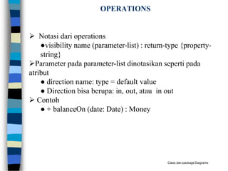 OPERATIONS
Class dan packageDiagrams
 Notasi dari operations
●visibility name (parameter-list) : return-type {property-
string}
Parameter pada parameter-list dinotasikan seperti pada
atribut
● direction name: type = default value
● Direction bisa berupa: in, out, atau in out
 Contoh
● + balanceOn (date: Date) : Money
 