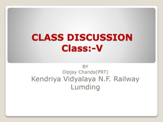 CLASS DISCUSSION
Class:-V
BY
Dipjay Chanda(PRT)
Kendriya Vidyalaya N.F. Railway
Lumding
 