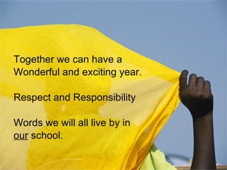 Together we can have a Wonderful and exciting year.  Respect and Responsibility Words we will all live by in our  school. 