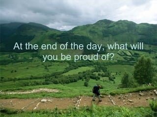 At the end of the day, what will you be proud of? 