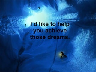 I’d like to help you achieve those dreams. 