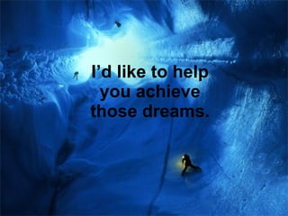 I’d like to help you achieve those dreams. 