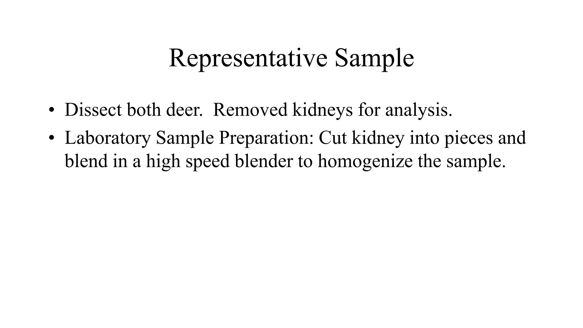 Representative Sample
• Dissect both deer. Removed kidneys for analysis.
• Laboratory Sample Preparation: Cut kidney into pieces and
blend in a high speed blender to homogenize the sample.
 